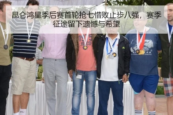昆仑鸿星季后赛首轮抢七惜败止步八强，赛季征途留下遗憾与希望