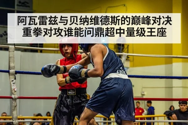 阿瓦雷兹与贝纳维德斯的巅峰对决重拳对攻谁能问鼎超中量级王座