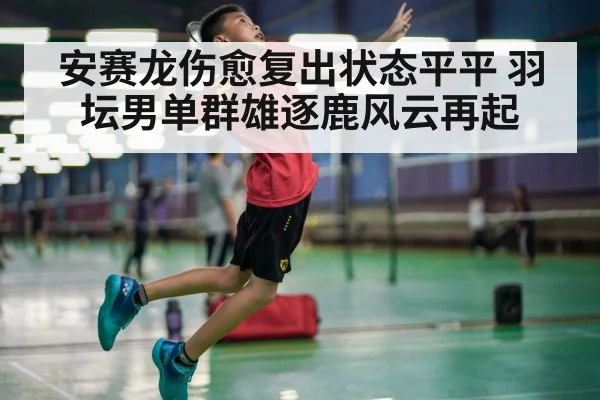 安赛龙伤愈复出状态平平 羽坛男单群雄逐鹿风云再起