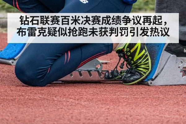 钻石联赛百米决赛成绩争议再起,布雷克疑似抢跑未获判罚引发热议