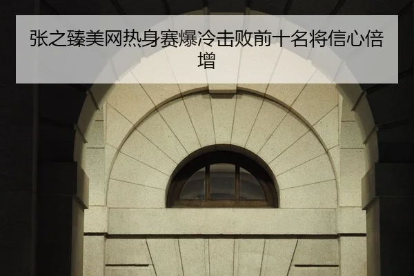 张之臻美网热身赛爆冷击败前十名将信心倍增