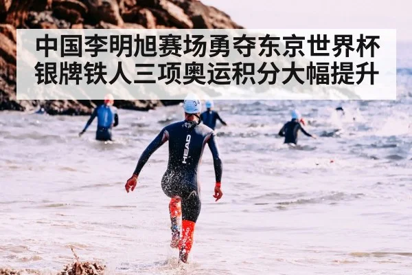 中国李明旭赛场勇夺东京世界杯银牌铁人三项奥运积分大幅提升