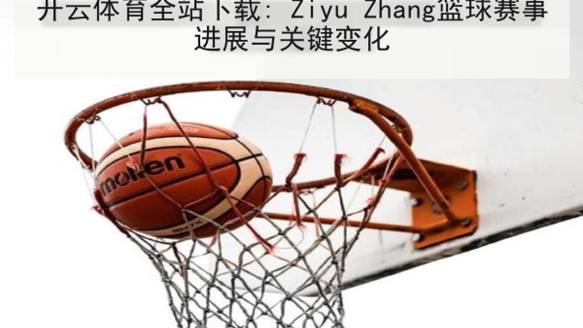 开云体育全站下载: Ziyu Zhang篮球赛事进展与关键变化 开云体育全站下载: Ziyu Zhang篮球赛事进展与关键变化