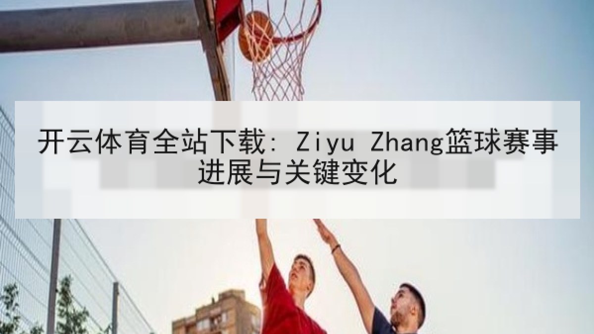 开云体育全站下载: Ziyu Zhang篮球赛事进展与关键变化