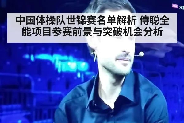 中国体操队世锦赛名单解析 侍聪全能项目参赛前景与突破机会分析